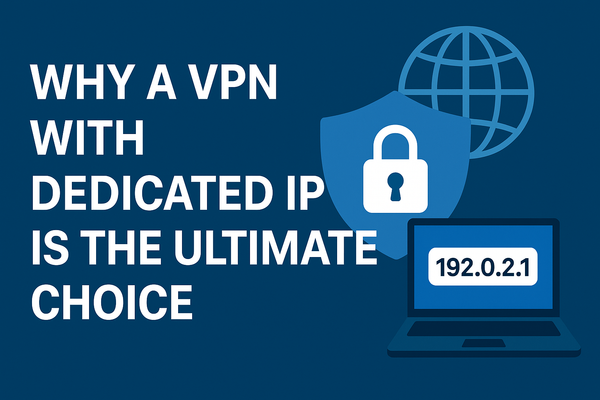 Why a VPN with Dedicated IP is the Ultimate Choice for Security, Privacy, and Seamless Internet Access